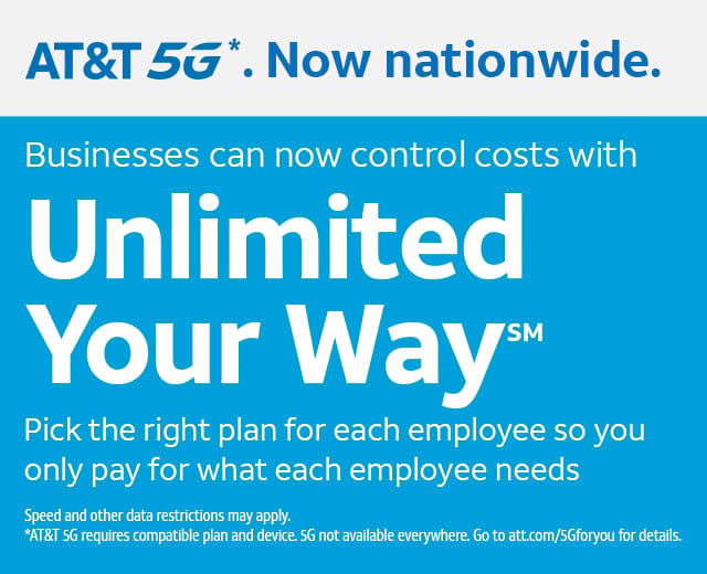 AT&T 5G. Now Nationwide. Businesses can now control costs with Unlimited Your Way. Pick the right plan for each employee so you only pay for what each employee needs. 